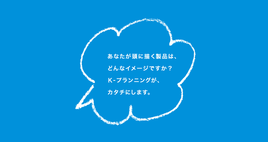 あなたが頭に描く製品は、どんなイメージですか？K-プランニングがカタチにします。